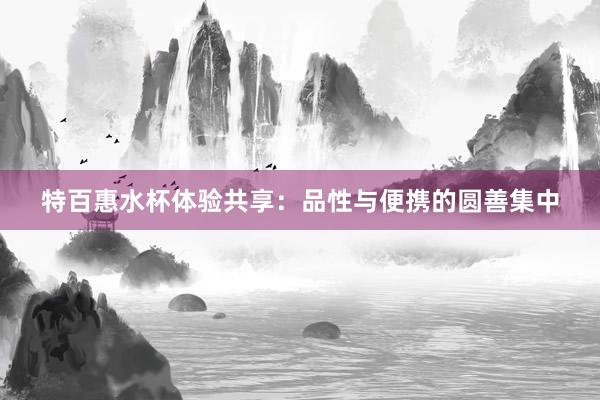 特百惠水杯体验共享：品性与便携的圆善集中